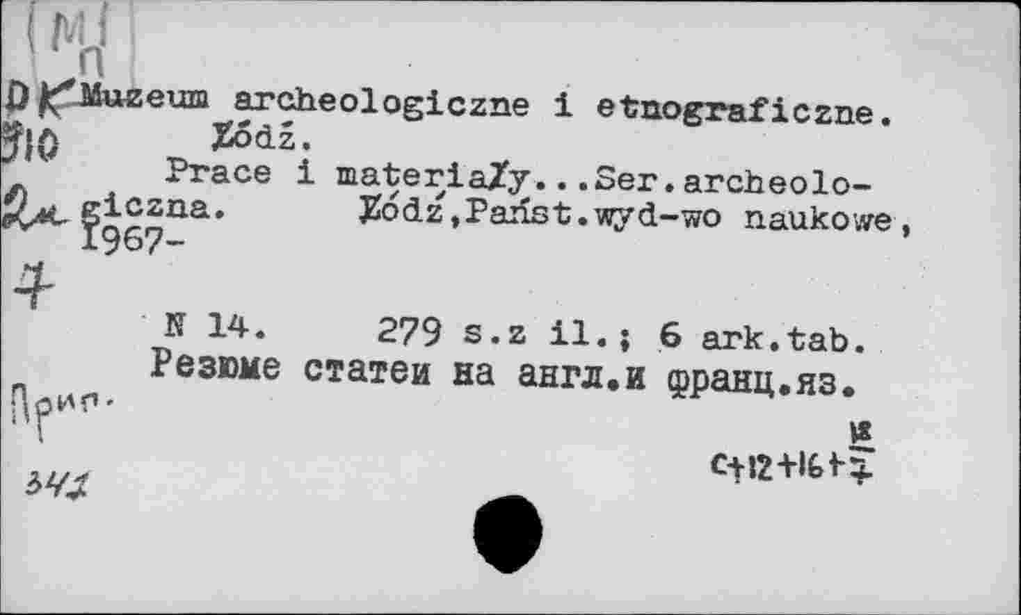 ﻿P^Muzeum archeologiczne і etnograficzne. Xodz. Prace
?10 giczna. 1967-
і materiaZy...Ser.archeolo-Jfodz,Panst.wyd-wo naukowe

N14.	279 s.z il.; 6 ark.tab.
Резюме статей на англ.и франц.яз.

4’1«